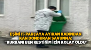 Eşini 15 parçaya ayıran kadından kan donduran Savunma: “Kurbanı ben kestiğim için kolay oldu”