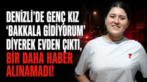 Denizli’de genç kız “Bakkala gidiyorum” diyerek evden çıktı, bir daha haber alınamadı!