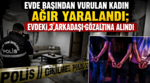 Evde başından vurulan kadın ağır yaralandı.. 3 kişi gözaltında!