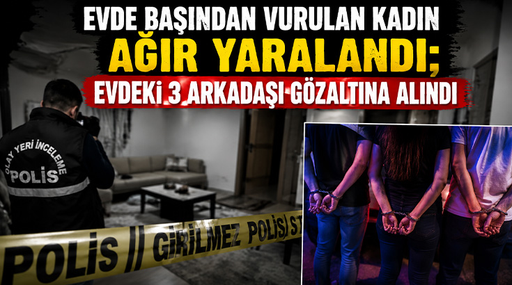 Evde başından vurulan kadın ağır yaralandı.. 3 kişi gözaltında!