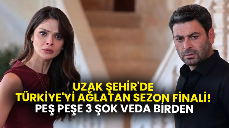 Uzak Şehir’de Türkiye’yi ağlatan sezon finali! Peş peşe 3 şok veda birden