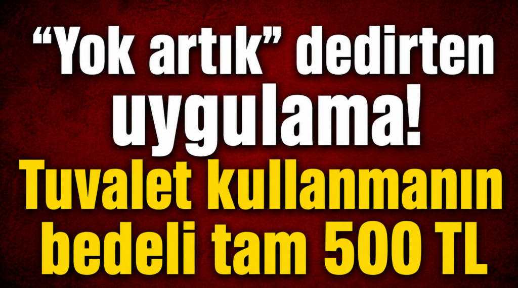 “Yok artık” dedirten uygulama! Tuvalet kullanmanın bedeli tam 500 TL