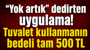 “Yok artık” dedirten uygulama! Tuvalet kullanmanın bedeli tam 500 TL