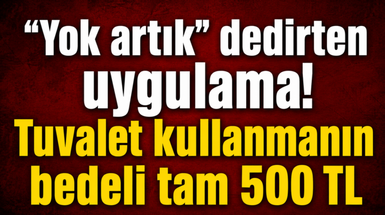 “Yok artık” dedirten uygulama! Tuvalet kullanmanın bedeli tam 500 TL