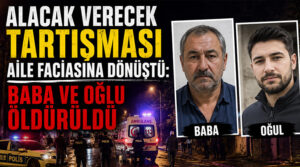 Alacak verecek tartışması aile faciasına dönüştü: Baba ve oğlu öldürüldü