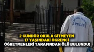 2 gündür okula gitmeyen 17 yaşındaki öğrenci öğretmenleri tarafından evde ölü bulundu!